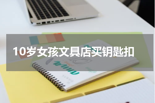 10岁女孩文具店买钥匙扣