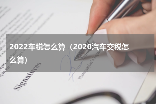 2022车税怎么算（2020汽车交税怎么算）