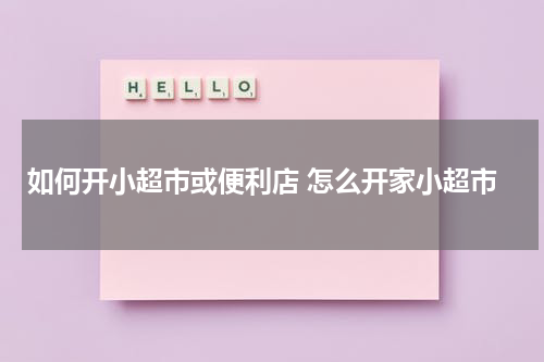 如何开小超市或便利店 怎么开家小超市