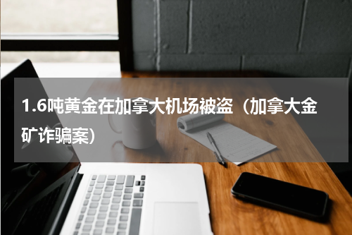 1.6吨黄金在加拿大机场被盗（加拿大金矿诈骗案）