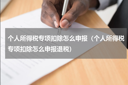 个人所得税专项扣除怎么申报（个人所得税专项扣除怎么申报退税）