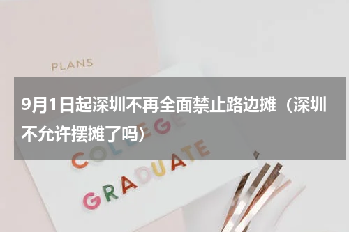 9月1日起深圳不再全面禁止路边摊（深圳不允许摆摊了吗）