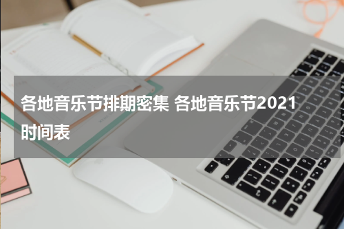 各地音乐节排期密集 各地音乐节2021时间表