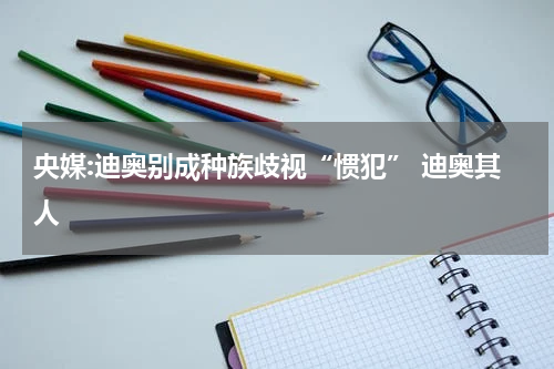 央媒:迪奥别成种族歧视“惯犯” 迪奥其人
