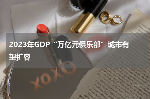 2023年GDP“万亿元俱乐部”城市有望扩容