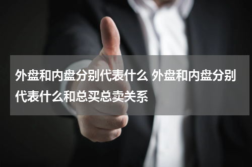 外盘和内盘分别代表什么 外盘和内盘分别代表什么和总买总卖关系