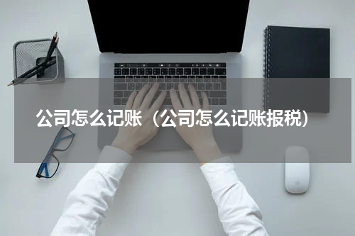 公司怎么记账（公司怎么记账报税）
