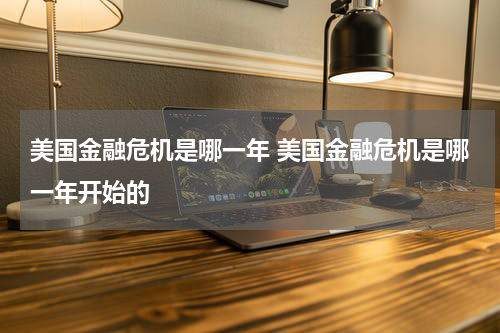 美国金融危机是哪一年 美国金融危机是哪一年开始的