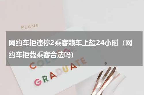 网约车拒违停2乘客赖车上超24小时（网约车拒载乘客合法吗）