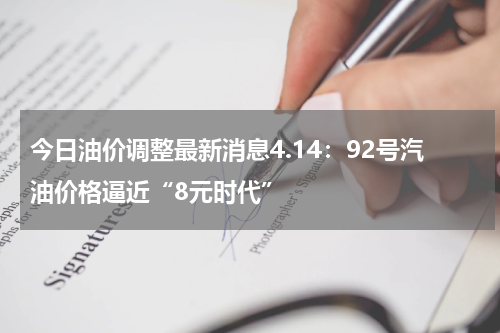 今日油价调整最新消息4.14：92号汽油价格逼近“8元时代”