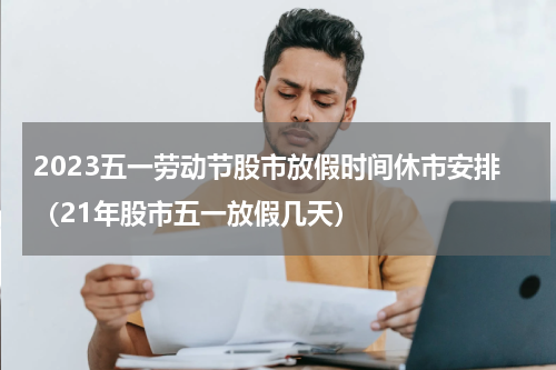 2023五一劳动节股市放假时间休市安排（21年股市五一放假几天）