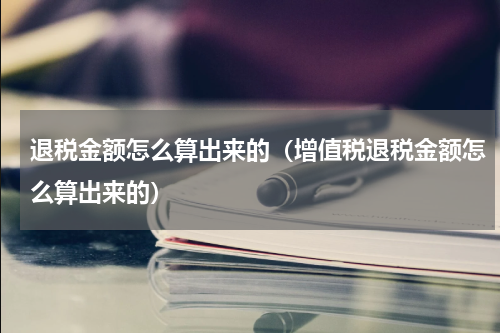 退税金额怎么算出来的（增值税退税金额怎么算出来的）