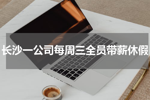 长沙一公司每周三全员带薪休假