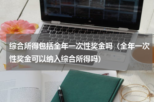 综合所得包括全年一次性奖金吗（全年一次性奖金可以纳入综合所得吗）