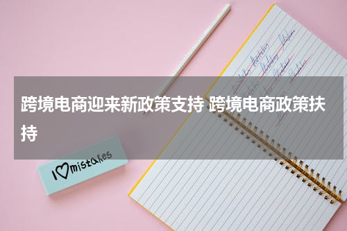 跨境电商迎来新政策支持 跨境电商政策扶持