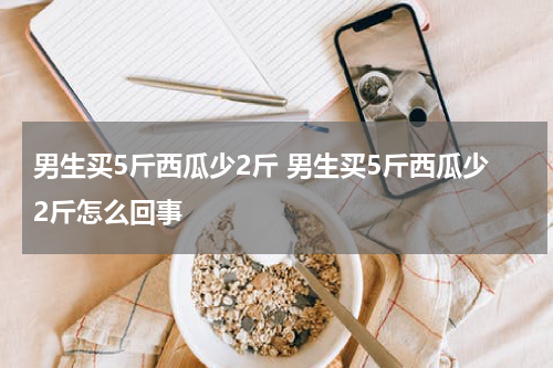 男生买5斤西瓜少2斤 怎么办
