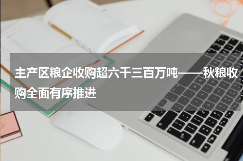 主产区粮企收购超六千三百万吨——秋粮收购全面有序推进