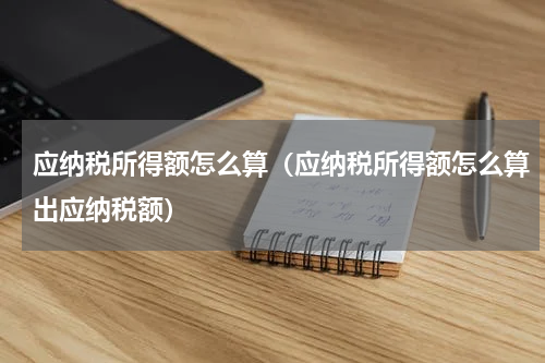 应纳税所得额怎么算（应纳税所得额怎么算出应纳税额）