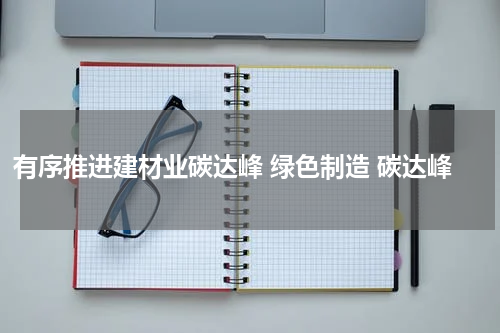 有序推进建材业碳达峰 绿色制造 碳达峰