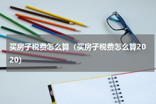 买房子税费怎么算（买房子税费怎么算2020）
