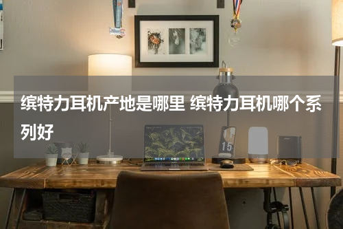 缤特力耳机产地是哪里 缤特力耳机哪个系列好