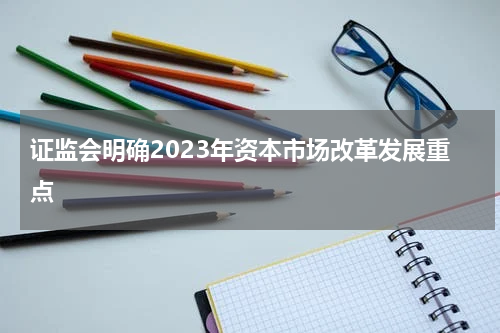 证监会明确2023年资本市场改革发展重点