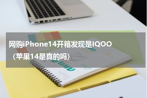 网购iPhone14开箱发现是IQOO（苹果14是真的吗）