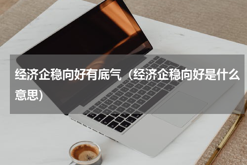 经济企稳向好有底气（经济企稳向好是什么意思）