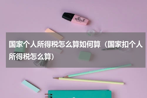 国家个人所得税怎么算如何算（国家扣个人所得税怎么算）