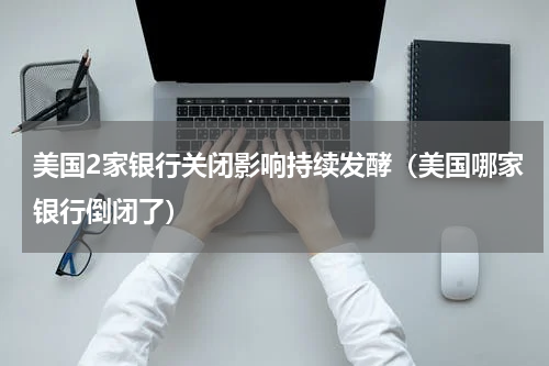 美国2家银行关闭影响持续发酵（美国哪家银行倒闭了）