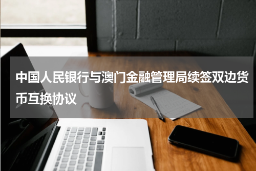 中国人民银行与澳门金融管理局续签双边货币互换协议