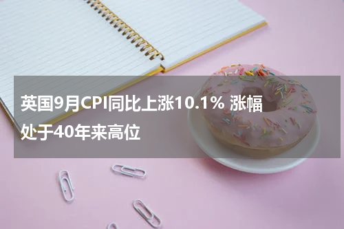 英国9月CPI同比上涨10.1% 涨幅处于40年来高位