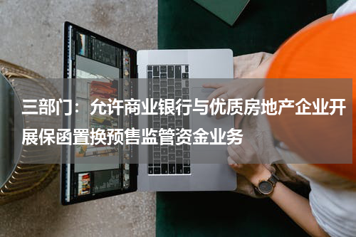 三部门：允许商业银行与优质房地产企业开展保函置换预售监管资金业务