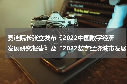 赛迪院长张立发布《2022中国数字经济发展研究报告》及“2022数字经济城市发展百强榜”