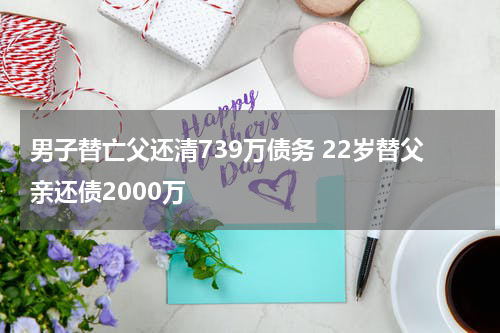 男子替亡父还清739万债务 22岁替父亲还债2000万