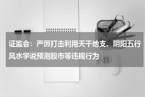 证监会：严厉打击利用天干地支、阴阳五行风水学说预测股市等违规行为