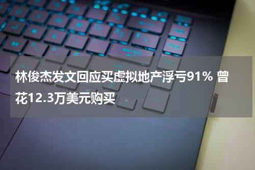 林俊杰发文回应买虚拟地产浮亏91% 曾花12.3万美元购买