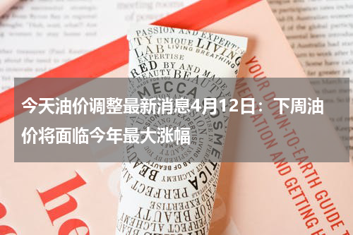 今天油价调整最新消息4月12日：下周油价将面临今年最大涨幅