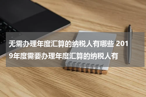 无需办理年度汇算的纳税人有哪些 2019年度需要办理年度汇算的纳税人有