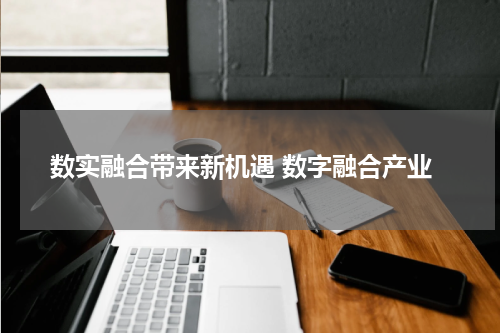 数实融合带来新机遇 数字融合产业