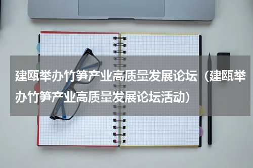 建瓯举办竹笋产业高质量发展论坛（建瓯举办竹笋产业高质量发展论坛活动）