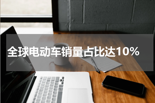 全球电动车销量占比达10%