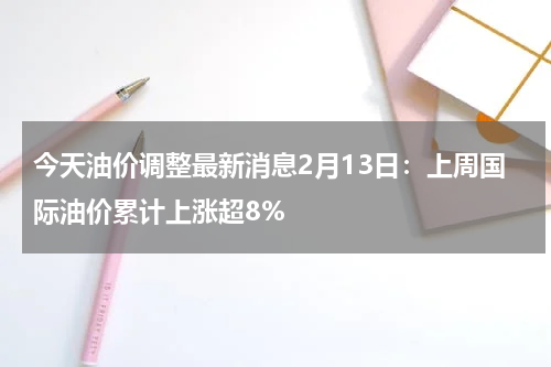 今天油价调整最新消息2月13日：上周国际油价累计上涨超8%