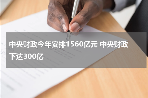 中央财政今年安排1560亿元 中央财政下达300亿