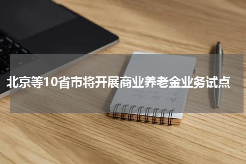 北京等10省市将开展商业养老金业务试点