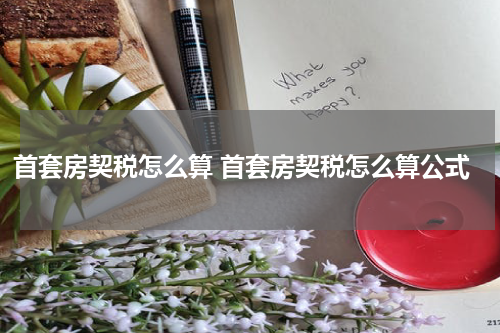 首套房契税怎么算 首套房契税怎么算公式