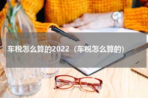 车税怎么算的2022（车税怎么算的）
