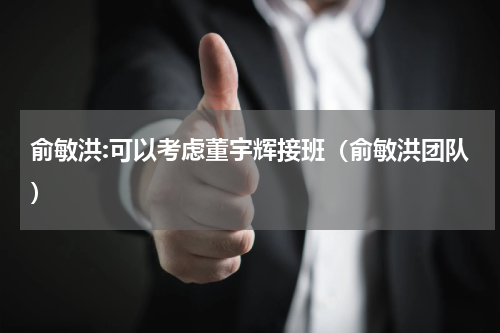 俞敏洪:可以考虑董宇辉接班（俞敏洪团队）
