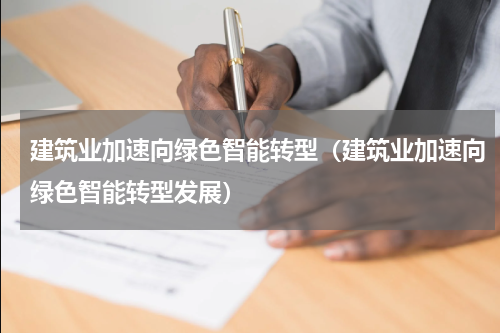 建筑业加速向绿色智能转型（建筑业加速向绿色智能转型发展）