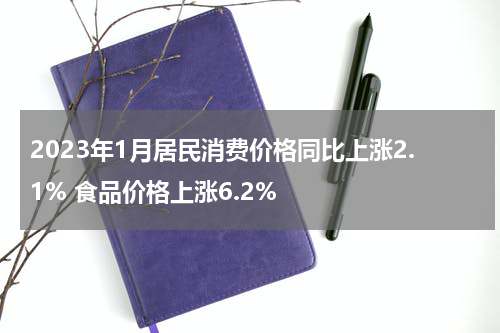 2023年1月居民消费价格同比上涨2.1% 食品价格上涨6.2%
